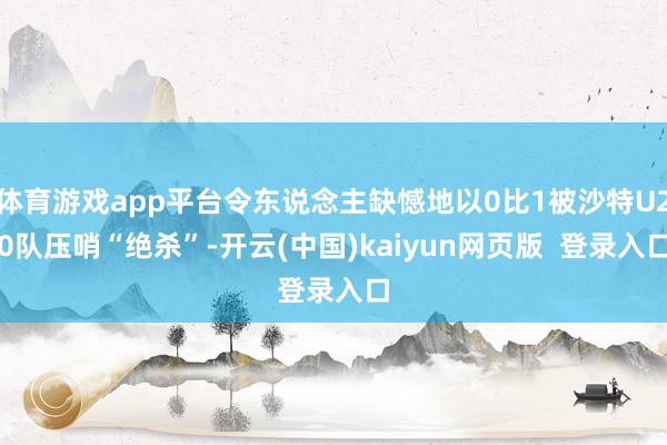 体育游戏app平台令东说念主缺憾地以0比1被沙特U20队压哨“绝杀”-开云(中国)kaiyun网页版  登录入口