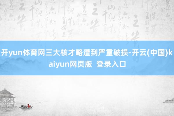 开yun体育网三大核才略遭到严重破损-开云(中国)kaiyun网页版  登录入口