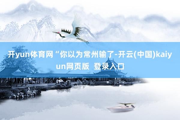 开yun体育网　　“你以为常州输了-开云(中国)kaiyun网页版  登录入口