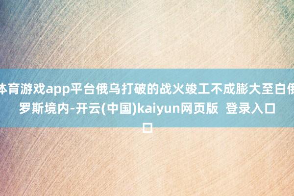 体育游戏app平台俄乌打破的战火竣工不成膨大至白俄罗斯境内-开云(中国)kaiyun网页版  登录入口