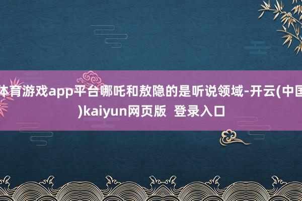 体育游戏app平台哪吒和敖隐的是听说领域-开云(中国)kaiyun网页版  登录入口