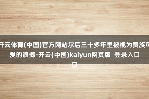 开云体育(中国)官方网站尔后三十多年里被视为贵族可爱的浪掷-开云(中国)kaiyun网页版  登录入口