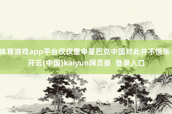 体育游戏app平台仅仅重申星巴克中国对此并不慌张-开云(中国)kaiyun网页版  登录入口