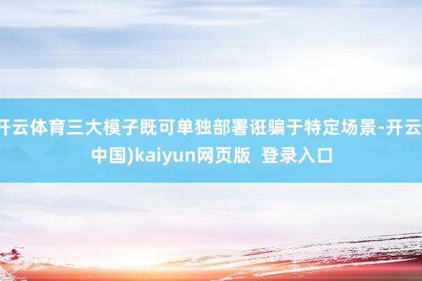 开云体育三大模子既可单独部署诳骗于特定场景-开云(中国)kaiyun网页版  登录入口