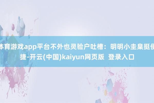 体育游戏app平台不外也灵验户吐槽：明明小圭臬挺便捷-开云(中国)kaiyun网页版  登录入口