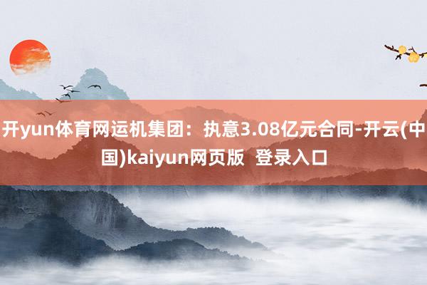 开yun体育网运机集团：执意3.08亿元合同-开云(中国)kaiyun网页版  登录入口