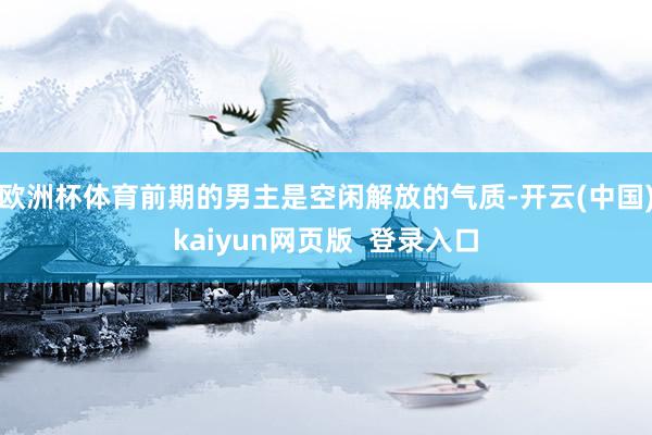 欧洲杯体育前期的男主是空闲解放的气质-开云(中国)kaiyun网页版  登录入口