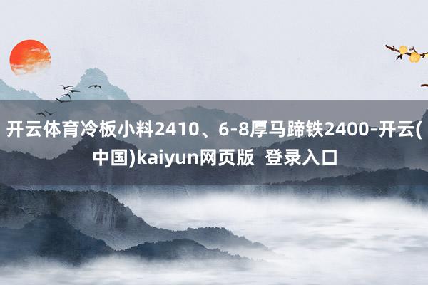开云体育冷板小料2410、6-8厚马蹄铁2400-开云(中国)kaiyun网页版  登录入口