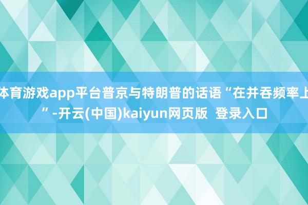 体育游戏app平台普京与特朗普的话语“在并吞频率上”-开云(中国)kaiyun网页版 登录入口