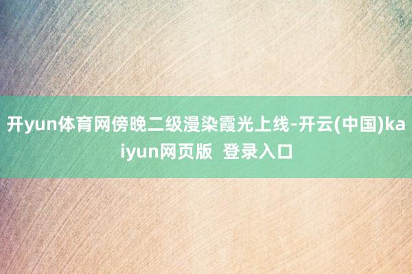 开yun体育网傍晚二级漫染霞光上线-开云(中国)kaiyun网页版  登录入口