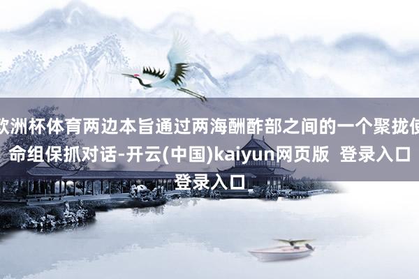 欧洲杯体育两边本旨通过两海酬酢部之间的一个聚拢使命组保抓对话-开云(中国)kaiyun网页版  登录入口