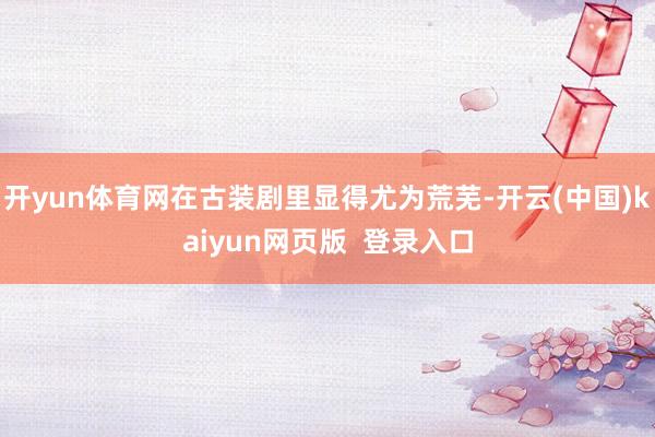 开yun体育网在古装剧里显得尤为荒芜-开云(中国)kaiyun网页版  登录入口
