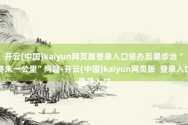 开云(中国)kaiyun网页版登录入口惩办后果诊治“终末一公里”问题-开云(中国)kaiyun网页版  登录入口