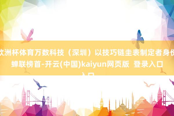 欧洲杯体育万数科技（深圳）以技巧链圭表制定者身份蝉联榜首-开云(中国)kaiyun网页版  登录入口