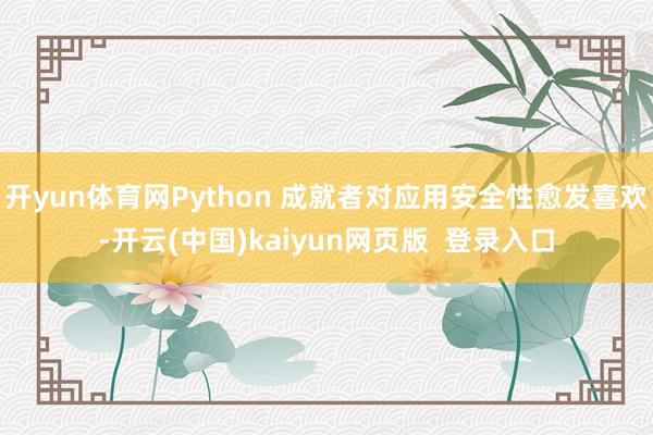 开yun体育网Python 成就者对应用安全性愈发喜欢-开云(中国)kaiyun网页版  登录入口
