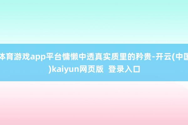 体育游戏app平台慵懒中透真实质里的矜贵-开云(中国)kaiyun网页版  登录入口