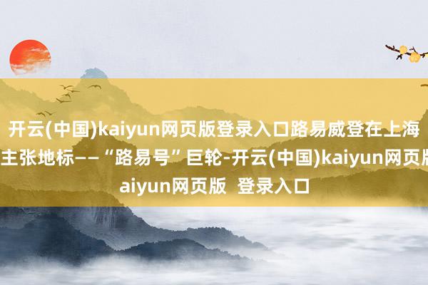 开云(中国)kaiyun网页版登录入口路易威登在上海启幕了全新主张地标——“路易号”巨轮-开云(中国)kaiyun网页版  登录入口