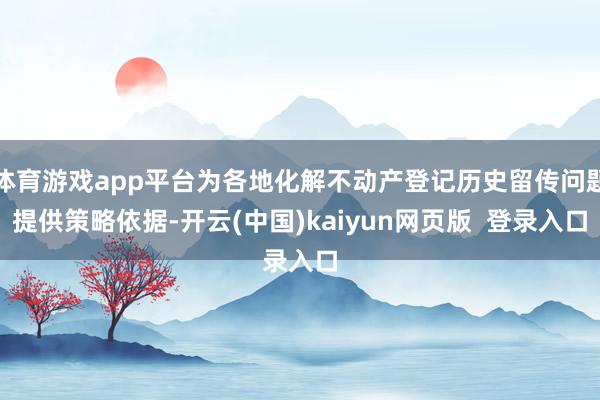 体育游戏app平台为各地化解不动产登记历史留传问题提供策略依据-开云(中国)kaiyun网页版  登录入口
