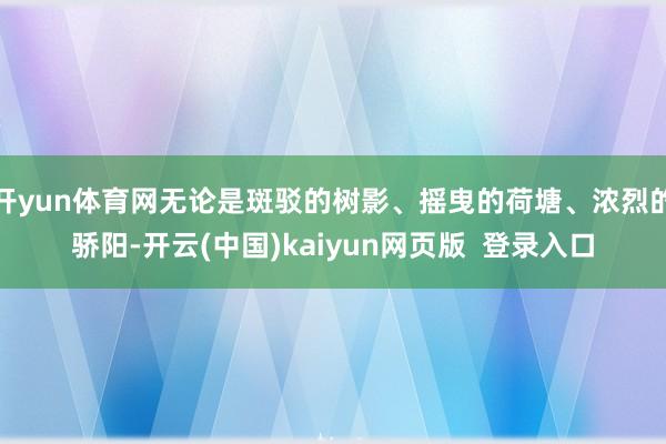 开yun体育网无论是斑驳的树影、摇曳的荷塘、浓烈的骄阳-开云(中国)kaiyun网页版  登录入口