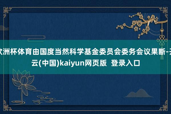 欧洲杯体育由国度当然科学基金委员会委务会议果断-开云(中国)kaiyun网页版  登录入口