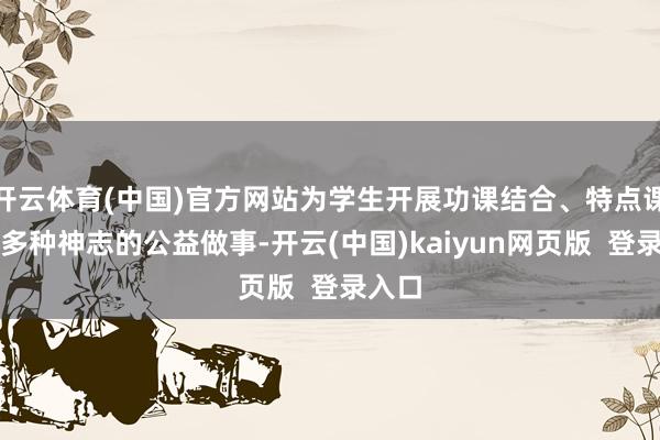 开云体育(中国)官方网站为学生开展功课结合、特点课程等多种神志的公益做事-开云(中国)kaiyun网页版  登录入口