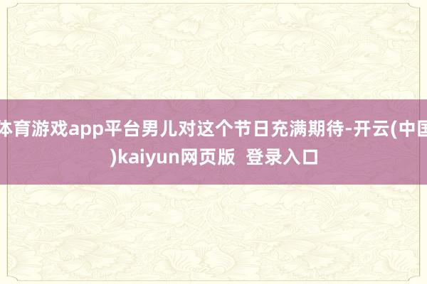 体育游戏app平台男儿对这个节日充满期待-开云(中国)kaiyun网页版  登录入口