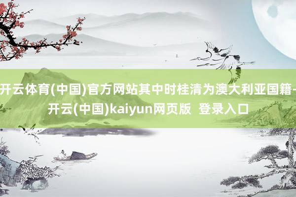 开云体育(中国)官方网站其中时桂清为澳大利亚国籍-开云(中国)kaiyun网页版  登录入口