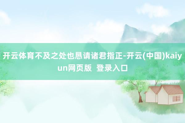 开云体育不及之处也恳请诸君指正-开云(中国)kaiyun网页版  登录入口