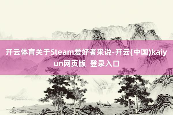 开云体育关于Steam爱好者来说-开云(中国)kaiyun网页版  登录入口