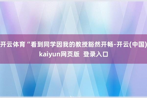 开云体育“看到同学因我的教授豁然开畅-开云(中国)kaiyun网页版 登录入口