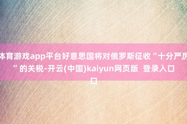 体育游戏app平台好意思国将对俄罗斯征收“十分严厉”的关税-开云(中国)kaiyun网页版 登录入口