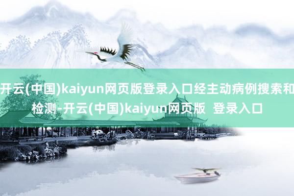 开云(中国)kaiyun网页版登录入口经主动病例搜索和检测-开云(中国)kaiyun网页版  登录入口