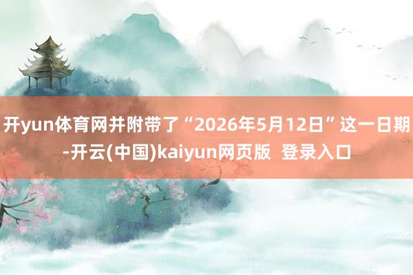 开yun体育网并附带了“2026年5月12日”这一日期-开云(中国)kaiyun网页版 登录入口