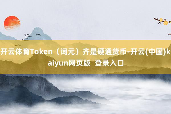 开云体育Token（词元）齐是硬通货币-开云(中国)kaiyun网页版  登录入口