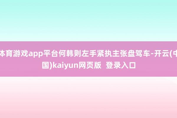 体育游戏app平台何韩则左手紧执主张盘驾车-开云(中国)kaiyun网页版  登录入口