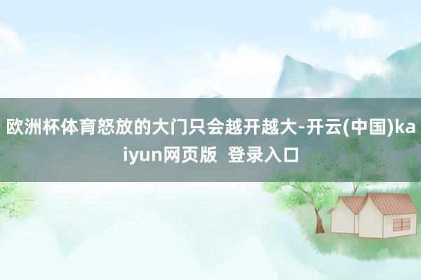 欧洲杯体育怒放的大门只会越开越大-开云(中国)kaiyun网页版  登录入口
