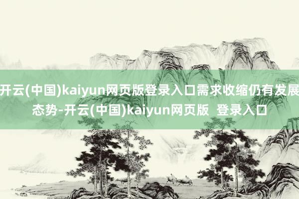 开云(中国)kaiyun网页版登录入口需求收缩仍有发展态势-开云(中国)kaiyun网页版  登录入口