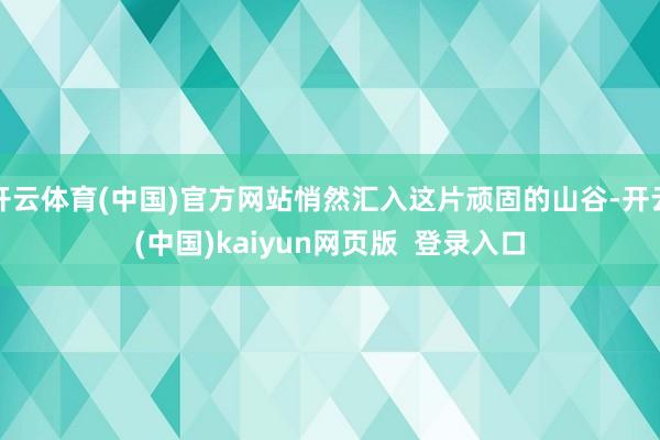 开云体育(中国)官方网站悄然汇入这片顽固的山谷-开云(中国)kaiyun网页版  登录入口