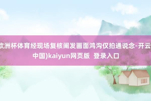 欧洲杯体育经现场复核阐发画面鸿沟仅拍通说念-开云(中国)kaiyun网页版  登录入口