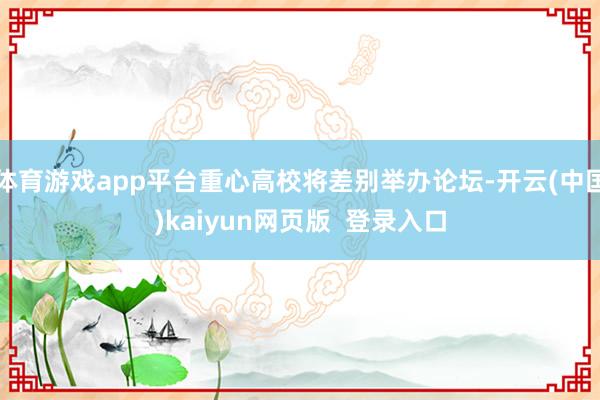 体育游戏app平台重心高校将差别举办论坛-开云(中国)kaiyun网页版  登录入口