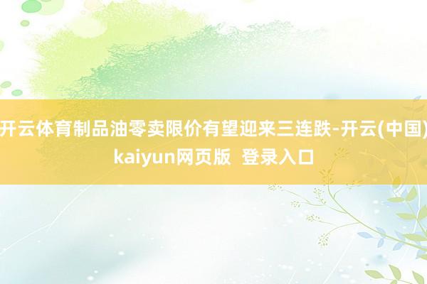 开云体育制品油零卖限价有望迎来三连跌-开云(中国)kaiyun网页版  登录入口