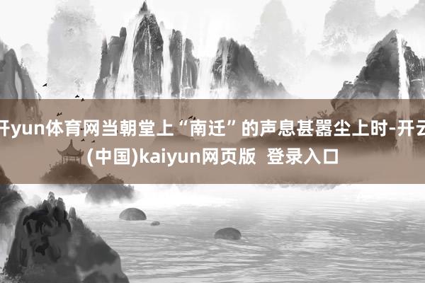 开yun体育网当朝堂上“南迁”的声息甚嚣尘上时-开云(中国)kaiyun网页版  登录入口
