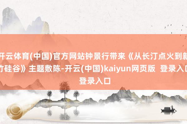 开云体育(中国)官方网站钟景行带来《从长汀点火到新竹硅谷》主题敷陈-开云(中国)kaiyun网页版  登录入口