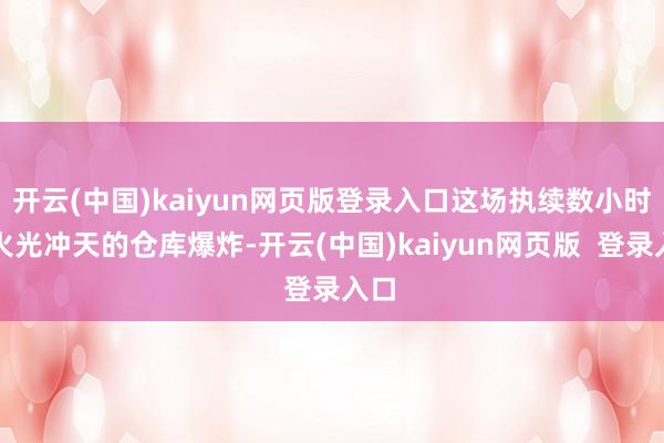 开云(中国)kaiyun网页版登录入口这场执续数小时、火光冲天的仓库爆炸-开云(中国)kaiyun网页版 登录入口