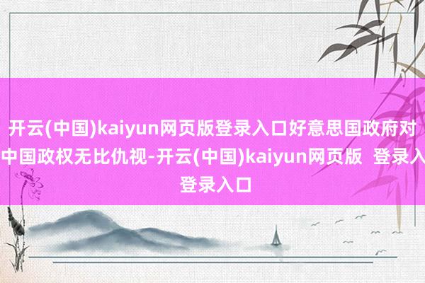 开云(中国)kaiyun网页版登录入口好意思国政府对新中国政权无比仇视-开云(中国)kaiyun网页版  登录入口