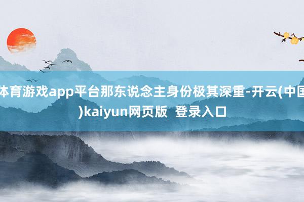 体育游戏app平台那东说念主身份极其深重-开云(中国)kaiyun网页版  登录入口