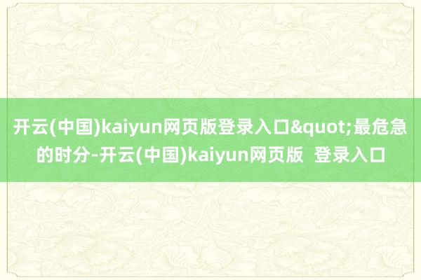 开云(中国)kaiyun网页版登录入口"最危急的时分-开云(中国)kaiyun网页版  登录入口
