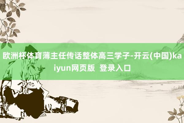 欧洲杯体育薄主任传话整体高三学子-开云(中国)kaiyun网页版 登录入口