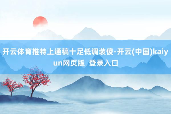开云体育推特上通稿十足低调装傻-开云(中国)kaiyun网页版  登录入口