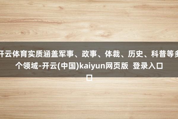 开云体育实质涵盖军事、政事、体裁、历史、科普等多个领域-开云(中国)kaiyun网页版  登录入口